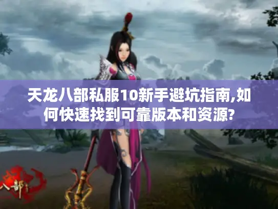 天龙八部私服10新手避坑指南,如何快速找到可靠版本和资源? 天龙八部私服10新手避坑指南,如何快速找到可靠版本和资源?