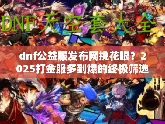 dnf公益服发布网挑花眼？2025打金服多到爆的终极筛选法则