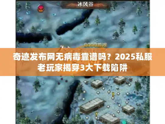 奇迹发布网无病毒靠谱吗？2025私服老玩家揭穿3大下载陷阱