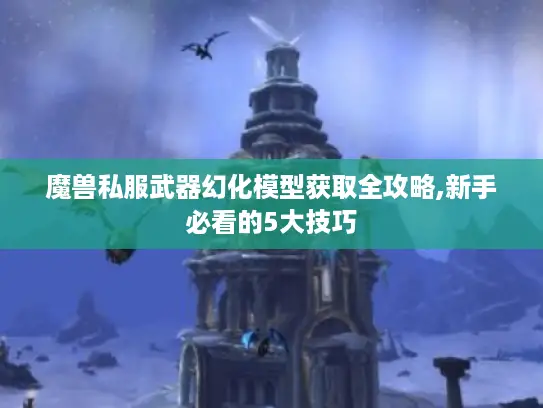 魔兽私服武器幻化模型获取全攻略,新手必看的5大技巧