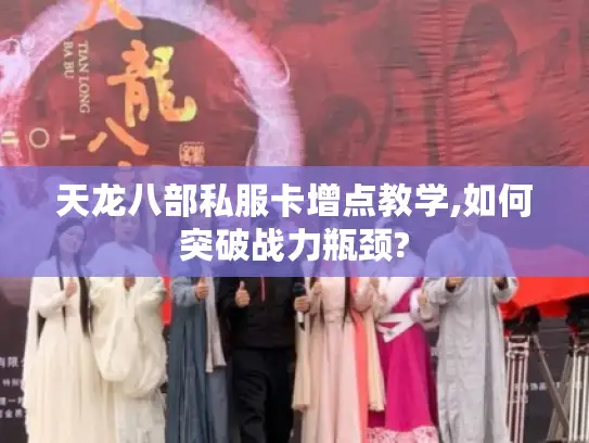 天龙八部私服卡增点教学,如何突破战力瓶颈?