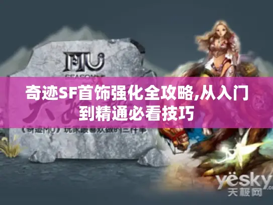 奇迹SF首饰强化全攻略,从入门到精通必看技巧