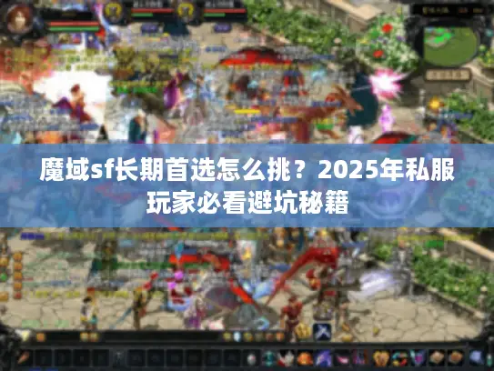 魔域sf长期首选怎么挑?2025年私服玩家必看避坑秘籍 魔域sf长期首选怎么挑?2025年私服玩家必看避坑秘籍