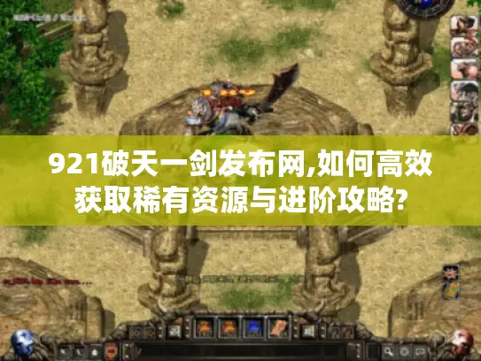 921破天一剑发布网,如何高效获取稀有资源与进阶攻略?