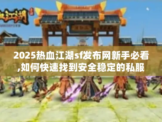 2025热血江湖sf发布网新手必看,如何快速找到安全稳定的私服?