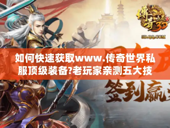 如何快速获取www.传奇世界私服顶级装备?老玩家亲测五大技巧