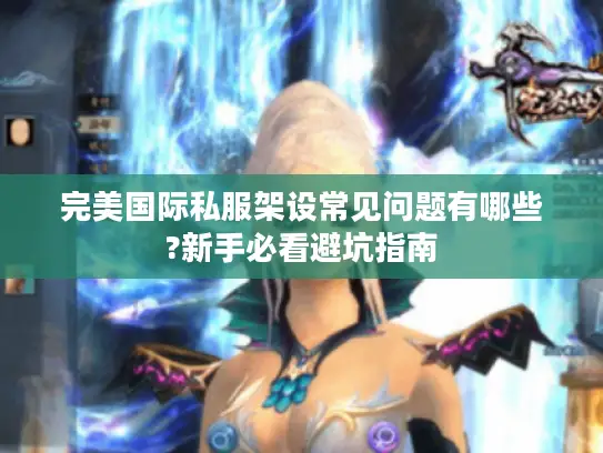 完美国际私服架设常见问题有哪些?新手必看避坑指南