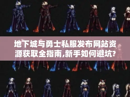 地下城与勇士私服发布网站资源获取全指南,新手如何避坑?