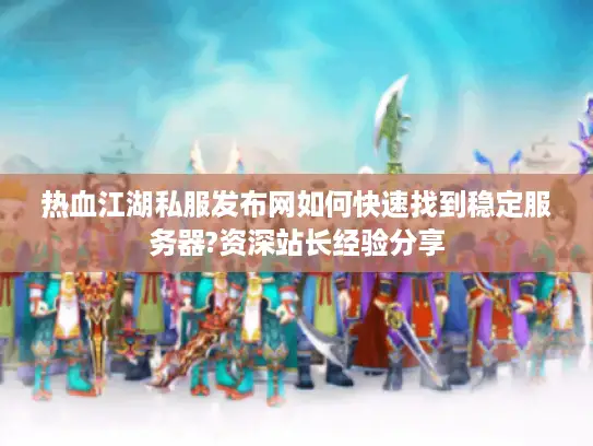 热血江湖私服发布网如何快速找到稳定服务器?资深站长经验分享