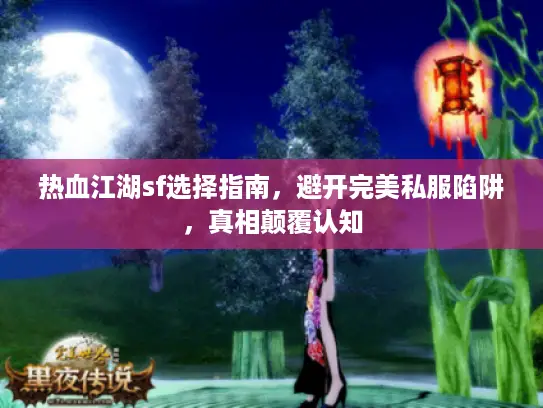热血江湖sf选择指南，避开完美私服陷阱，真相颠覆认知