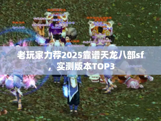 老玩家力荐2025靠谱天龙八部sf,实测版本TOP3 老玩家力荐2025靠谱天龙八部sf,实测版本TOP3