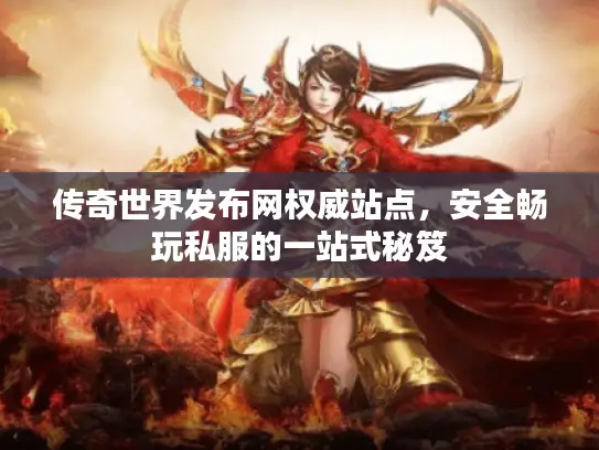 传奇世界发布网权威站点，安全畅玩私服的一站式秘笈