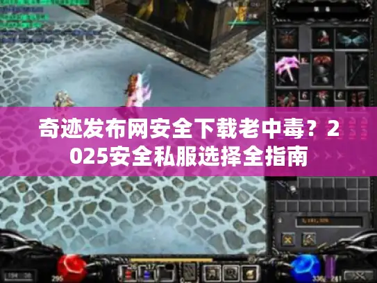 奇迹发布网安全下载老中毒?2025安全私服选择全指南 奇迹发布网安全下载老中毒?2025安全私服选择全指南