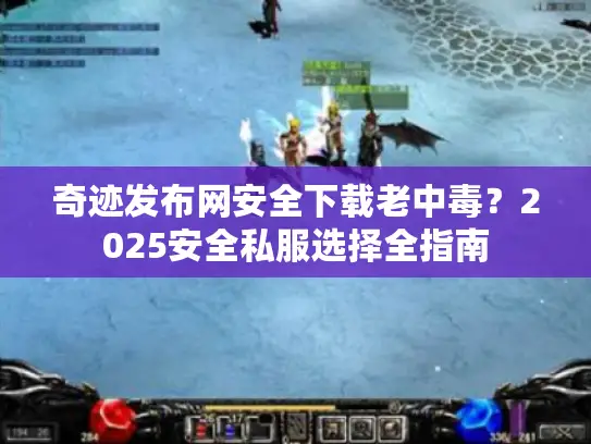 奇迹发布网安全下载老中毒?2025安全私服选择全指南 奇迹发布网安全下载老中毒?2025安全私服选择全指南