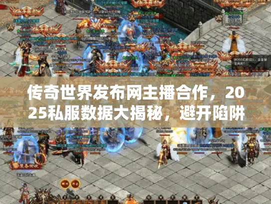 传奇世界发布网主播合作，2025私服数据大揭秘，避开陷阱玩得爽
