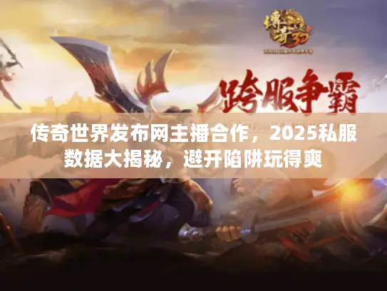 传奇世界发布网主播合作，2025私服数据大揭秘，避开陷阱玩得爽