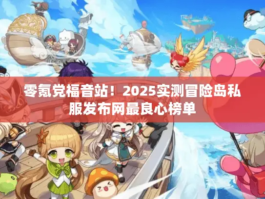零氪党福音站！2025实测冒险岛私服发布网最良心榜单