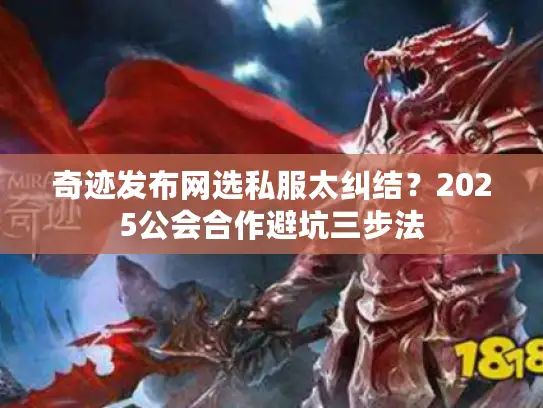 奇迹发布网选私服太纠结？2025公会合作避坑三步法