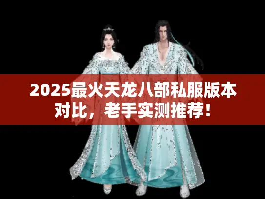 2025最火天龙八部私服版本对比，老手实测推荐！