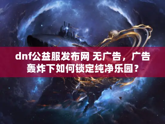 dnf公益服发布网 无广告，广告轰炸下如何锁定纯净乐园？