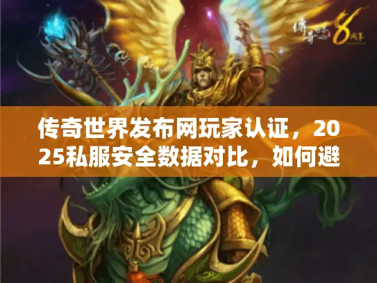 传奇世界发布网玩家认证,2025私服安全数据对比,如何避开黑心服 传奇世界发布网玩家认证,2025私服安全数据对比,如何避开黑心服