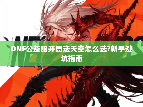 DNF公益服开局送天空怎么选?新手避坑指南
