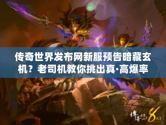 传奇世界发布网新服预告暗藏玄机？老司机教你挑出真·高爆率散人天堂