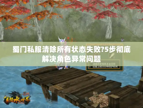蜀门私服清除所有状态失败?5步彻底解决角色异常问题