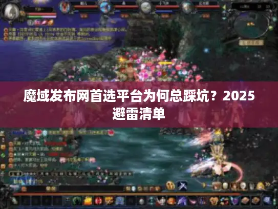 魔域发布网首选平台为何总踩坑？2025避雷清单