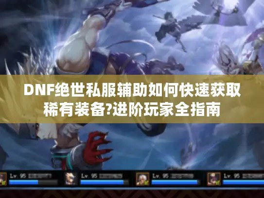 DNF绝世私服辅助如何快速获取稀有装备?进阶玩家全指南