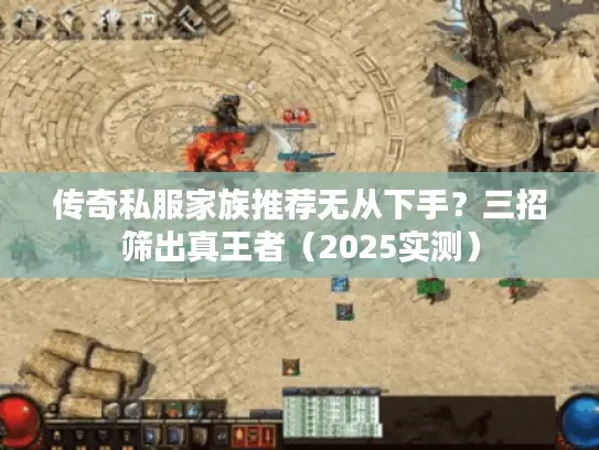 传奇私服家族推荐无从下手？三招筛出真王者（2025实测）