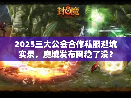 2025三大公会合作私服避坑实录，魔域发布网稳了没？