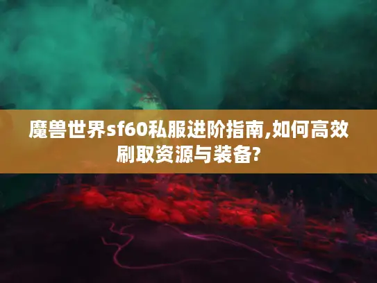 魔兽世界sf60私服进阶指南,如何高效刷取资源与装备?