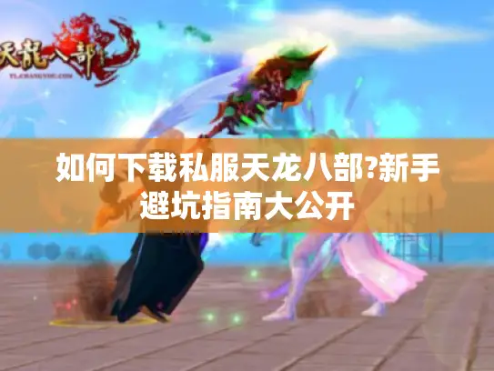 如何下载私服天龙八部?新手避坑指南大公开