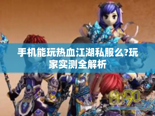 手机能玩热血江湖私服么?玩家实测全解析