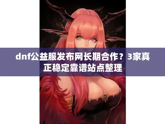 dnf公益服发布网长期合作？3家真正稳定靠谱站点整理