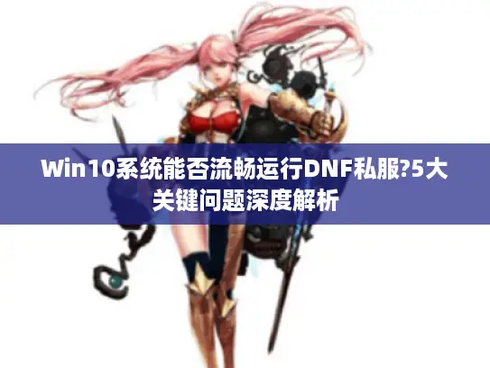 Win10系统能否流畅运行DNF私服?5大关键问题深度解析