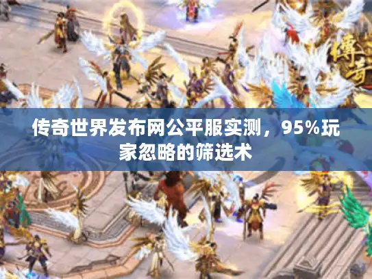 传奇世界发布网公平服实测，95%玩家忽略的筛选术