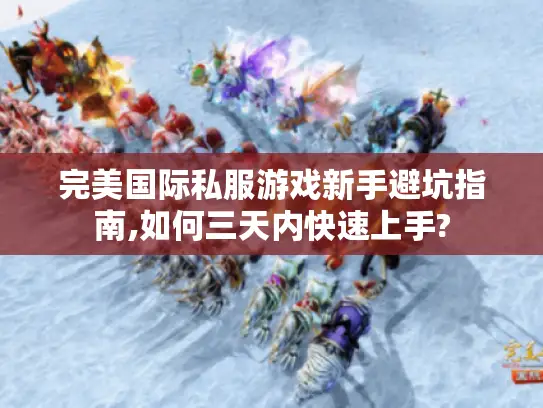 完美国际私服游戏新手避坑指南,如何三天内快速上手?