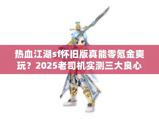 热血江湖sf怀旧版真能零氪金爽玩？2025老司机实测三大良心服内幕