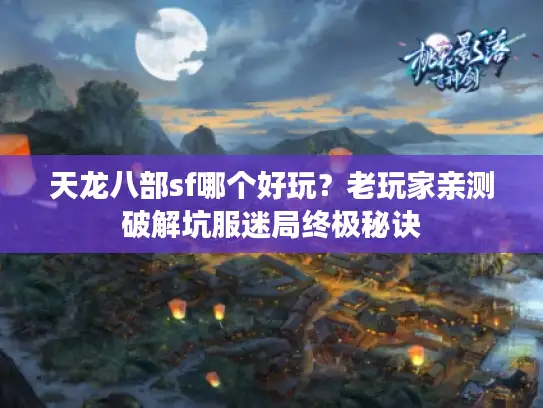 天龙八部sf哪个好玩？老玩家亲测破解坑服迷局终极秘诀