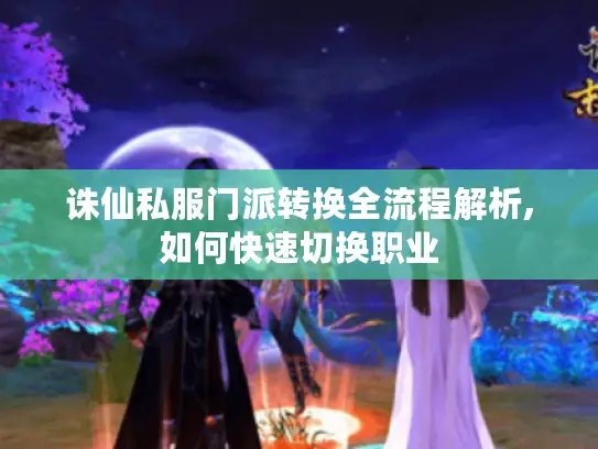 诛仙私服门派转换全流程解析,如何快速切换职业 诛仙私服门派转换全流程解析,如何快速切换职业