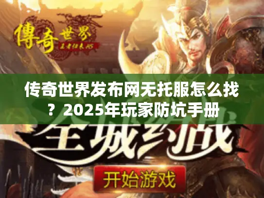 传奇世界发布网无托服怎么找？2025年玩家防坑手册