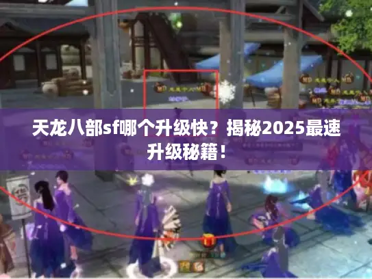 天龙八部sf哪个升级快？揭秘2025最速升级秘籍！