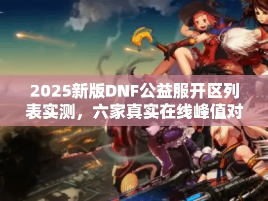 2025新版DNF公益服开区列表实测,六家真实在线峰值对比 2025新版DNF公益服开区列表实测,六家真实在线峰值对比