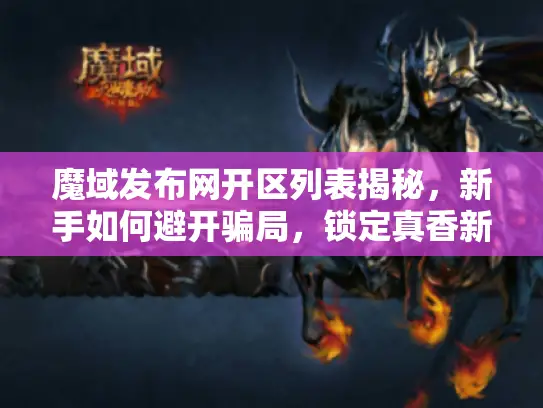 魔域发布网开区列表揭秘,新手如何避开骗局,锁定真香新区? 魔域发布网开区列表揭秘,新手如何避开骗局,锁定真香新区?