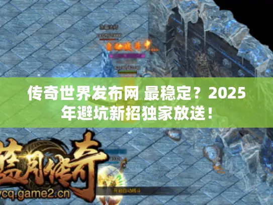 传奇世界发布网 最稳定？2025年避坑新招独家放送！