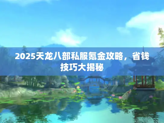 2025天龙八部私服氪金攻略,省钱技巧大揭秘 2025天龙八部私服氪金攻略,省钱技巧大揭秘