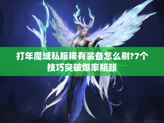 打年魔域私服稀有装备怎么刷?7个技巧突破爆率瓶颈 打年魔域私服稀有装备怎么刷?7个技巧突破爆率瓶颈