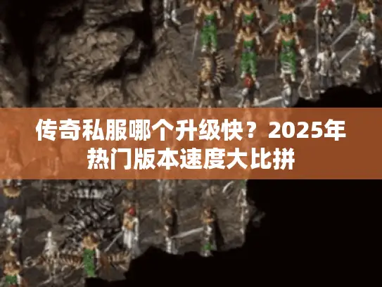 传奇私服哪个升级快？2025年热门版本速度大比拼